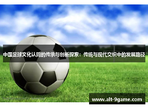 中国足球文化认同的传承与创新探索：传统与现代交织中的发展路径