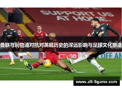 曼联与利物浦对抗对英超历史的深远影响与足球文化塑造