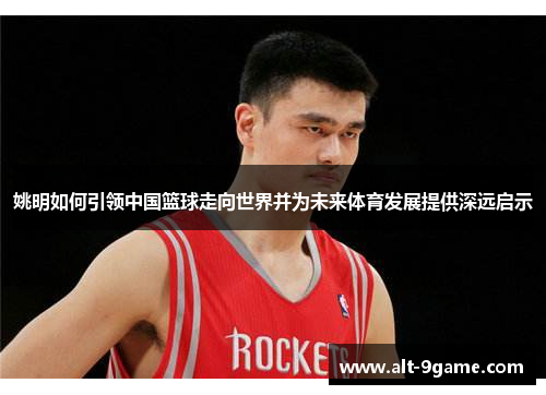 姚明如何引领中国篮球走向世界并为未来体育发展提供深远启示