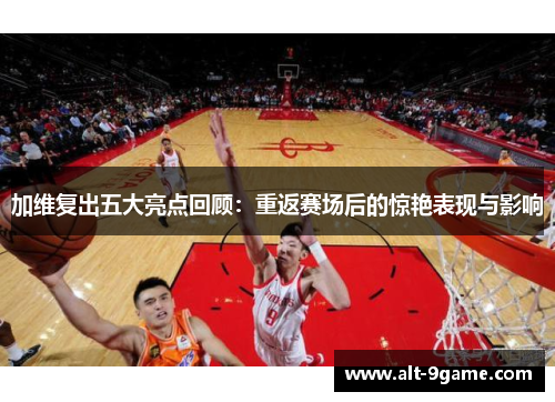 加维复出五大亮点回顾：重返赛场后的惊艳表现与影响