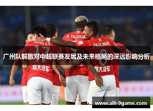 广州队解散对中超联赛发展及未来格局的深远影响分析