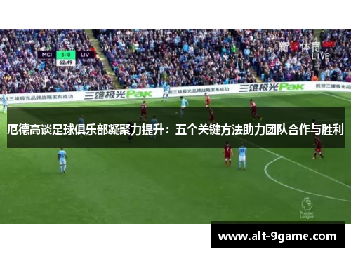 厄德高谈足球俱乐部凝聚力提升：五个关键方法助力团队合作与胜利