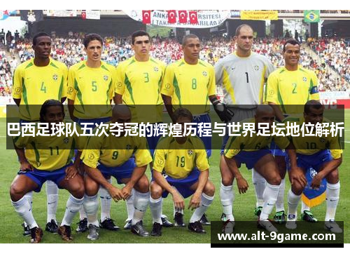 巴西足球队五次夺冠的辉煌历程与世界足坛地位解析