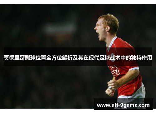 莫德里奇踢球位置全方位解析及其在现代足球战术中的独特作用