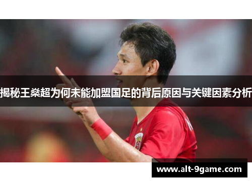 揭秘王燊超为何未能加盟国足的背后原因与关键因素分析