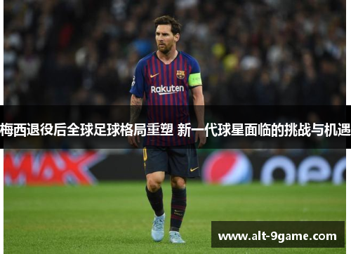 梅西退役后全球足球格局重塑 新一代球星面临的挑战与机遇