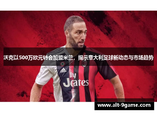 沃克以500万欧元转会加盟米兰，揭示意大利足球新动态与市场趋势