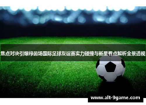 焦点对决引爆绿茵场国际足球友谊赛实力碰撞与新星看点解析全景透视