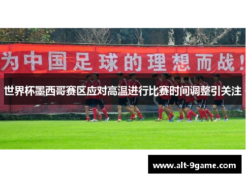 世界杯墨西哥赛区应对高温进行比赛时间调整引关注
