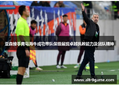 亚森接手青岛海牛成功带队保级展现卓越执教能力及团队精神