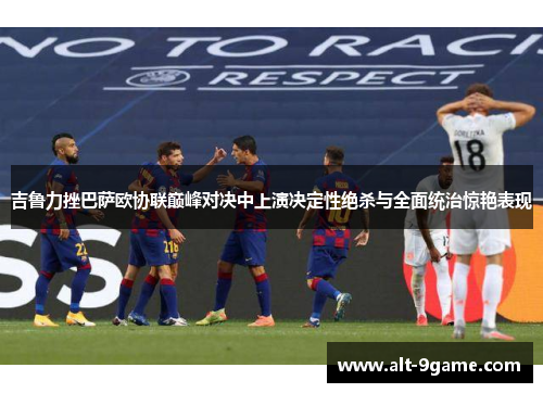 吉鲁力挫巴萨欧协联巅峰对决中上演决定性绝杀与全面统治惊艳表现