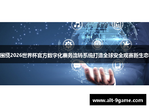 围绕2026世界杯官方数字化票务流转系统打造全球安全观赛新生态