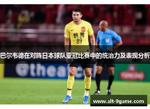 巴尔韦德在对阵日本球队亚冠比赛中的统治力及表现分析