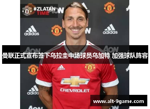 曼联正式宣布签下乌拉圭中场球员乌加特 加强球队阵容