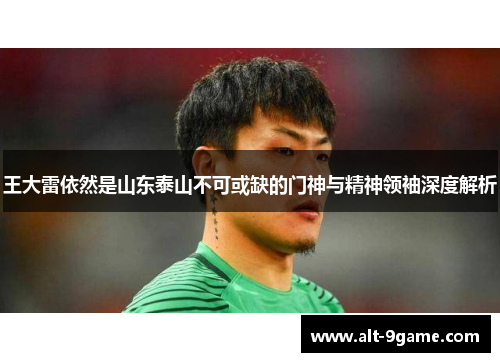 王大雷依然是山东泰山不可或缺的门神与精神领袖深度解析
